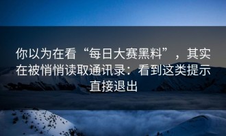 你以为在看“每日大赛黑料”，其实在被悄悄读取通讯录：看到这类提示直接退出