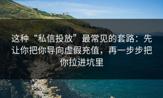 这种“私信投放”最常见的套路：先让你把你导向虚假充值，再一步步把你拉进坑里