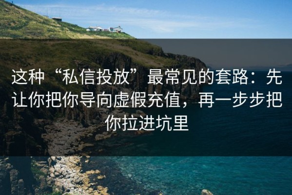 这种“私信投放”最常见的套路：先让你把你导向虚假充值，再一步步把你拉进坑里