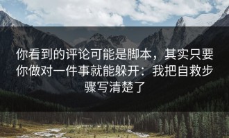 你看到的评论可能是脚本，其实只要你做对一件事就能躲开：我把自救步骤写清楚了