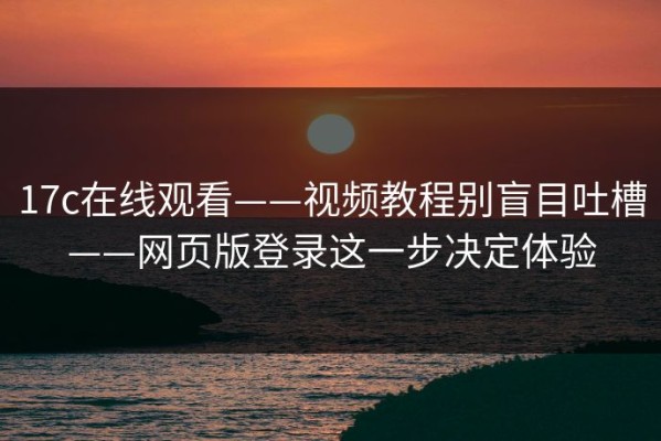 17c在线观看——视频教程别盲目吐槽——网页版登录这一步决定体验