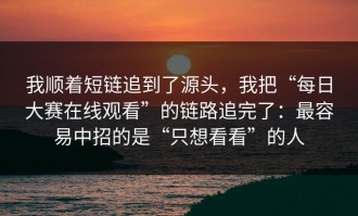 我顺着短链追到了源头，我把“每日大赛在线观看”的链路追完了：最容易中招的是“只想看看”的人