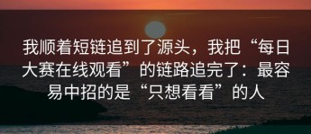 我顺着短链追到了源头，我把“每日大赛在线观看”的链路追完了：最容易中招的是“只想看看”的人