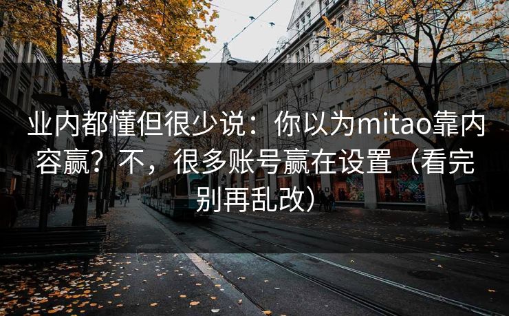 业内都懂但很少说:你以为mitao靠内容赢?不,很多账号赢在设置(看完别再乱改) 业内都懂但很少说:你以为mitao靠内容赢?不,很多账号赢在设置(看完别再乱改)