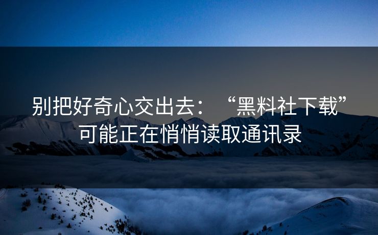 别把好奇心交出去:“黑料社下载”可能正在悄悄读取通讯录 别把好奇心交出去:“黑料社下载”可能正在悄悄读取通讯录