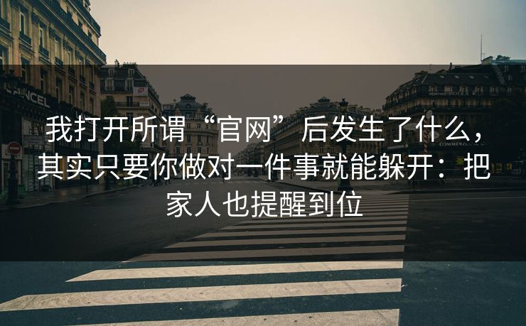 我打开所谓“官网”后发生了什么,其实只要你做对一件事就能躲开:把家人也提醒到位 我打开所谓“官网”后发生了什么,其实只要你做对一件事就能躲开:把家人也提醒到位