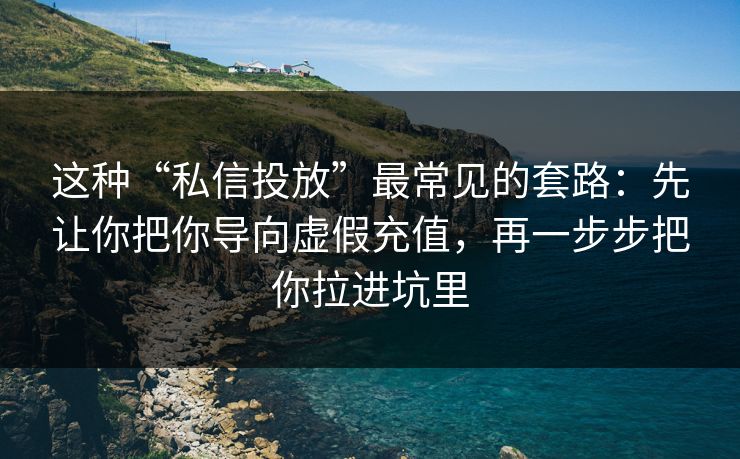 这种“私信投放”最常见的套路:先让你把你导向虚假充值,再一步步把你拉进坑里 这种“私信投放”最常见的套路:先让你把你导向虚假充值,再一步步把你拉进坑里