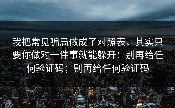 我把常见骗局做成了对照表,其实只要你做对一件事就能躲开:别再给任何验证码;别再给任何验证码 我把常见骗局做成了对照表,其实只要你做对一件事就能躲开:别再给任何验证码;别再给任何验证码