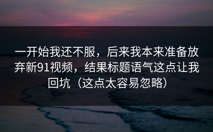 一开始我还不服，后来我本来准备放弃新91视频，结果标题语气这点让我回坑（这点太容易忽略）