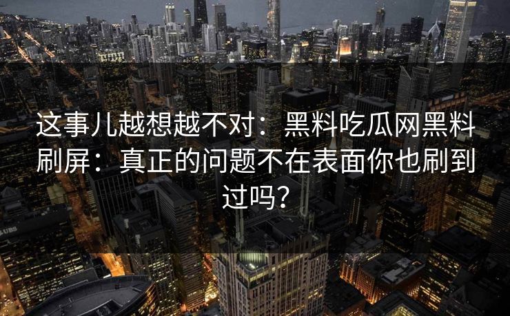 这事儿越想越不对：黑料吃瓜网黑料刷屏：真正的问题不在表面你也刷到过吗？