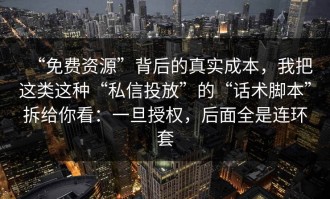 “免费资源”背后的真实成本，我把这类这种“私信投放”的“话术脚本”拆给你看：一旦授权，后面全是连环套