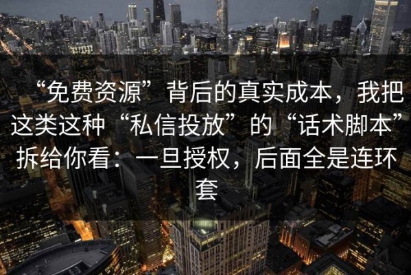 “免费资源”背后的真实成本，我把这类这种“私信投放”的“话术脚本”拆给你看：一旦授权，后面全是连环套