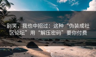 别笑，我也中招过：这种“伪装成社区论坛”用“解压密码”要你付费