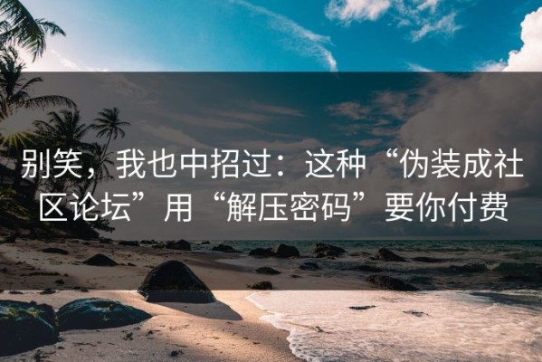 别笑，我也中招过：这种“伪装成社区论坛”用“解压密码”要你付费