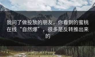 我问了做投放的朋友，你看到的蜜桃在线“自然爆”，很多是反转推出来的