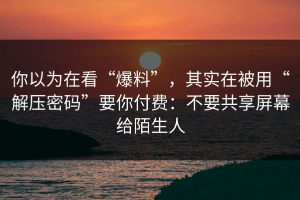 你以为在看“爆料”，其实在被用“解压密码”要你付费：不要共享屏幕给陌生人