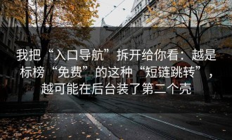 我把“入口导航”拆开给你看：越是标榜“免费”的这种“短链跳转”，越可能在后台装了第二个壳