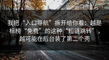 我把“入口导航”拆开给你看：越是标榜“免费”的这种“短链跳转”，越可能在后台装了第二个壳
