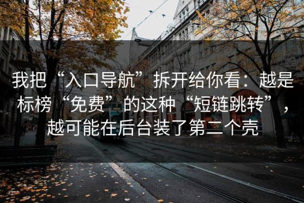 我把“入口导航”拆开给你看：越是标榜“免费”的这种“短链跳转”，越可能在后台装了第二个壳