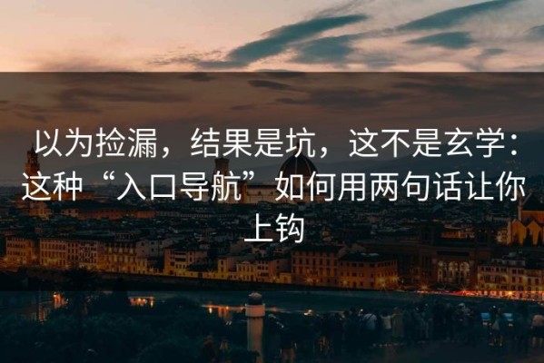 以为捡漏，结果是坑，这不是玄学：这种“入口导航”如何用两句话让你上钩