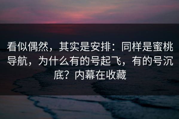 看似偶然，其实是安排：同样是蜜桃导航，为什么有的号起飞，有的号沉底？内幕在收藏
