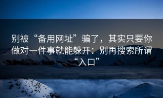 别被“备用网址”骗了，其实只要你做对一件事就能躲开：别再搜索所谓“入口”