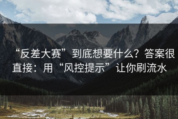 “反差大赛”到底想要什么？答案很直接：用“风控提示”让你刷流水
