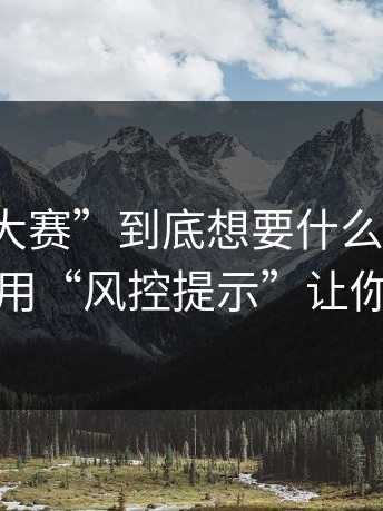 “反差大赛”到底想要什么？答案很直接：用“风控提示”让你刷流水