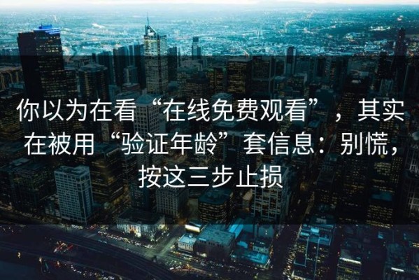 你以为在看“在线免费观看”，其实在被用“验证年龄”套信息：别慌，按这三步止损