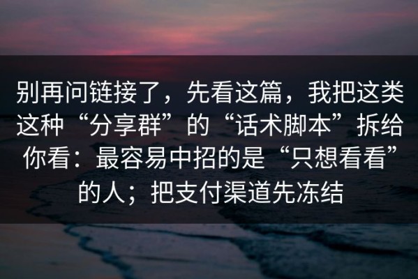 别再问链接了，先看这篇，我把这类这种“分享群”的“话术脚本”拆给你看：最容易中招的是“只想看看”的人；把支付渠道先冻结