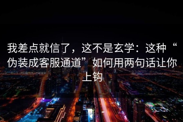 我差点就信了，这不是玄学：这种“伪装成客服通道”如何用两句话让你上钩