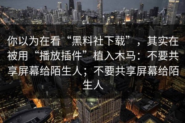 你以为在看“黑料社下载”，其实在被用“播放插件”植入木马：不要共享屏幕给陌生人；不要共享屏幕给陌生人