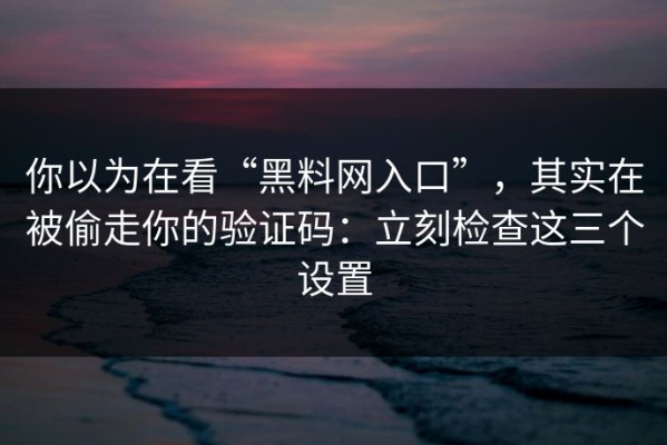你以为在看“黑料网入口”，其实在被偷走你的验证码：立刻检查这三个设置