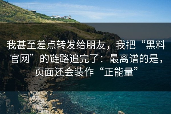 我甚至差点转发给朋友，我把“黑料官网”的链路追完了：最离谱的是，页面还会装作“正能量”