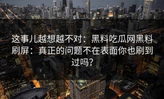 这事儿越想越不对：黑料吃瓜网黑料刷屏：真正的问题不在表面你也刷到过吗？