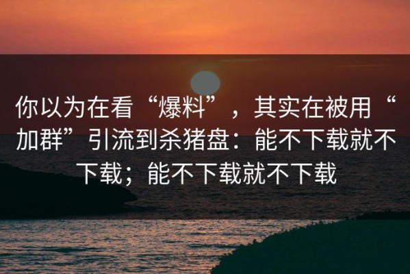 你以为在看“爆料”，其实在被用“加群”引流到杀猪盘：能不下载就不下载；能不下载就不下载