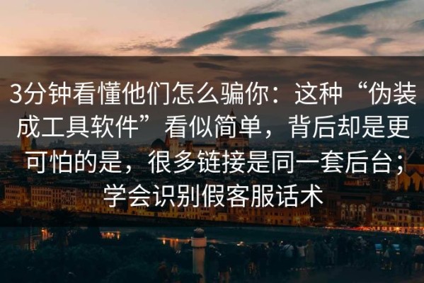 3分钟看懂他们怎么骗你：这种“伪装成工具软件”看似简单，背后却是更可怕的是，很多链接是同一套后台；学会识别假客服话术