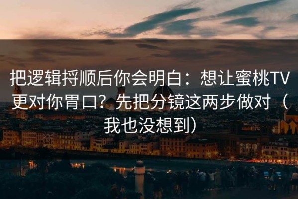 把逻辑捋顺后你会明白：想让蜜桃TV更对你胃口？先把分镜这两步做对（我也没想到）