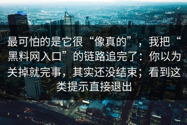 最可怕的是它很“像真的”，我把“黑料网入口”的链路追完了：你以为关掉就完事，其实还没结束；看到这类提示直接退出