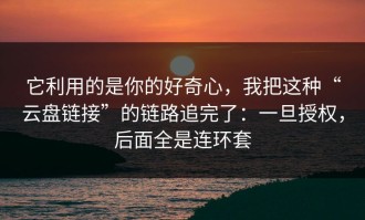 它利用的是你的好奇心，我把这种“云盘链接”的链路追完了：一旦授权，后面全是连环套
