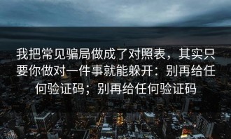 我把常见骗局做成了对照表，其实只要你做对一件事就能躲开：别再给任何验证码；别再给任何验证码