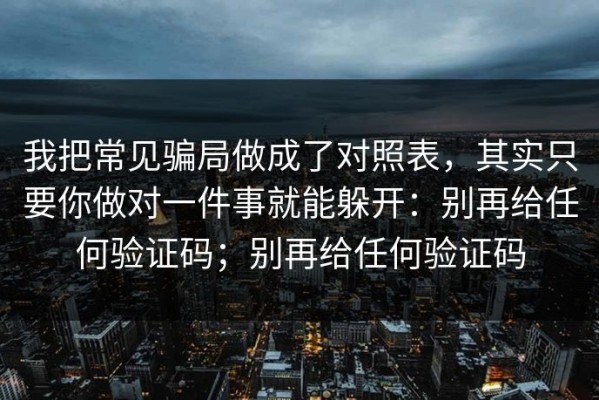 我把常见骗局做成了对照表，其实只要你做对一件事就能躲开：别再给任何验证码；别再给任何验证码