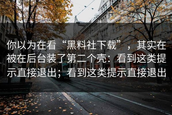 你以为在看“黑料社下载”，其实在被在后台装了第二个壳：看到这类提示直接退出；看到这类提示直接退出