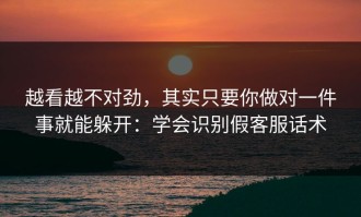 越看越不对劲，其实只要你做对一件事就能躲开：学会识别假客服话术
