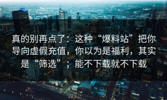 真的别再点了：这种“爆料站”把你导向虚假充值，你以为是福利，其实是“筛选”；能不下载就不下载