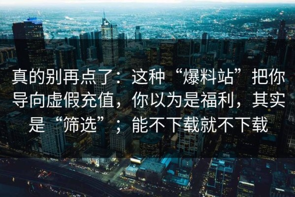 真的别再点了：这种“爆料站”把你导向虚假充值，你以为是福利，其实是“筛选”；能不下载就不下载