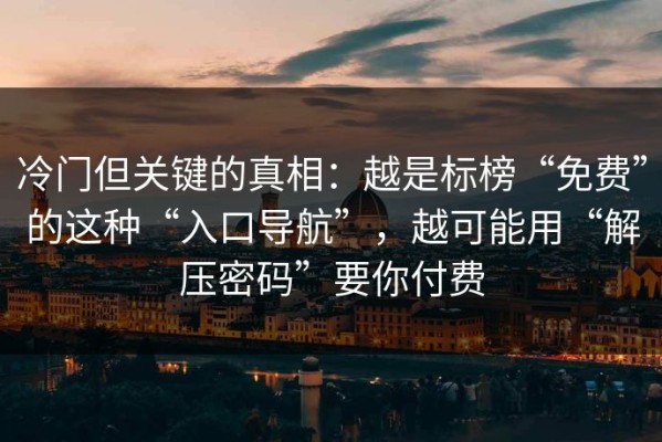冷门但关键的真相：越是标榜“免费”的这种“入口导航”，越可能用“解压密码”要你付费