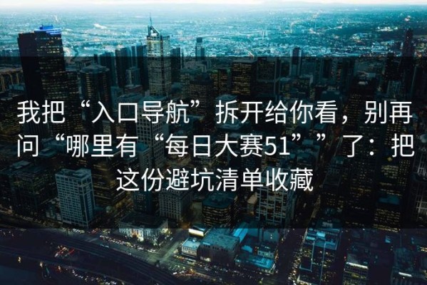 我把“入口导航”拆开给你看，别再问“哪里有“每日大赛51””了：把这份避坑清单收藏
