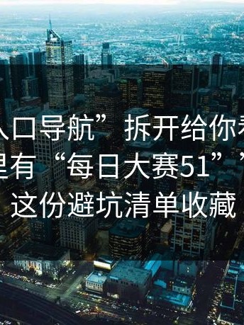 我把“入口导航”拆开给你看，别再问“哪里有“每日大赛51””了：把这份避坑清单收藏