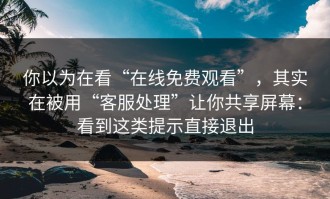 你以为在看“在线免费观看”，其实在被用“客服处理”让你共享屏幕：看到这类提示直接退出